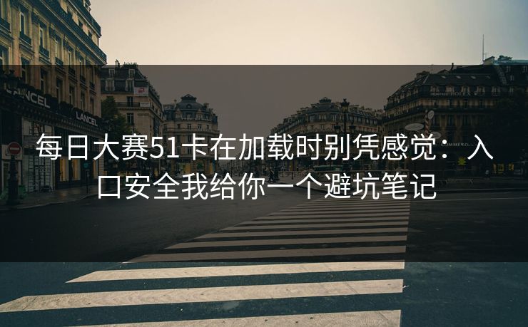 每日大赛51卡在加载时别凭感觉:入口安全我给你一个避坑笔记 每日大赛51卡在加载时别凭感觉:入口安全我给你一个避坑笔记