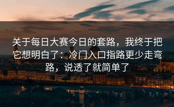 关于每日大赛今日的套路，我终于把它想明白了：冷门入口指路更少走弯路，说透了就简单了