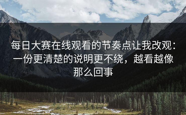 每日大赛在线观看的节奏点让我改观：一份更清楚的说明更不绕，越看越像那么回事