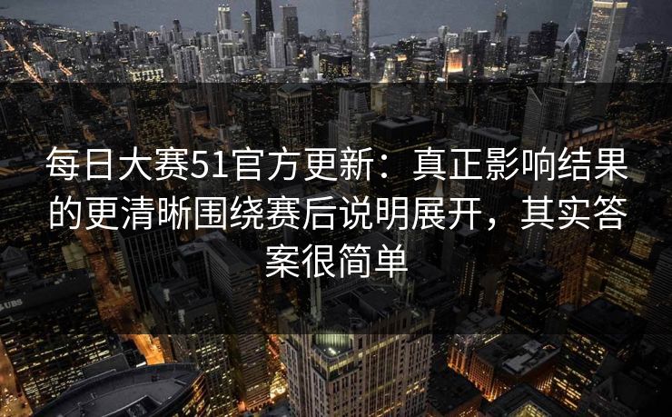每日大赛51官方更新：真正影响结果的更清晰围绕赛后说明展开，其实答案很简单