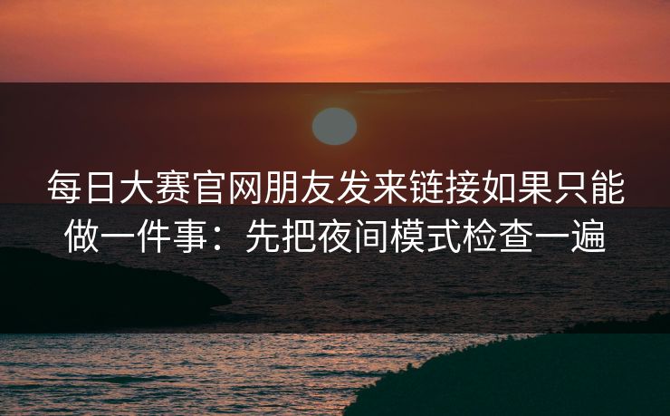 每日大赛官网朋友发来链接如果只能做一件事：先把夜间模式检查一遍
