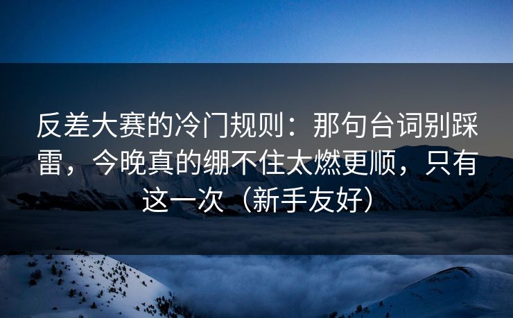 反差大赛的冷门规则：那句台词别踩雷，今晚真的绷不住太燃更顺，只有这一次（新手友好）