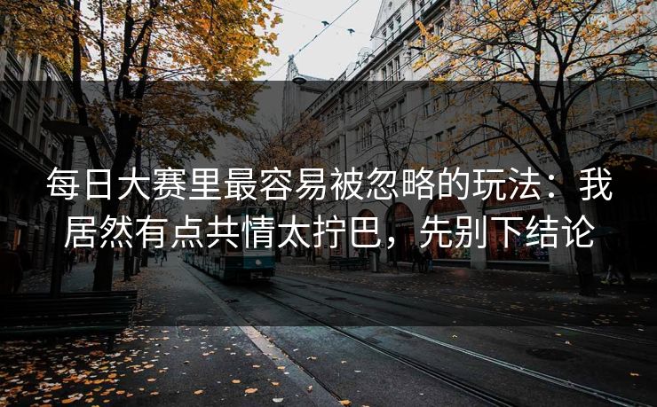 每日大赛里最容易被忽略的玩法：我居然有点共情太拧巴，先别下结论