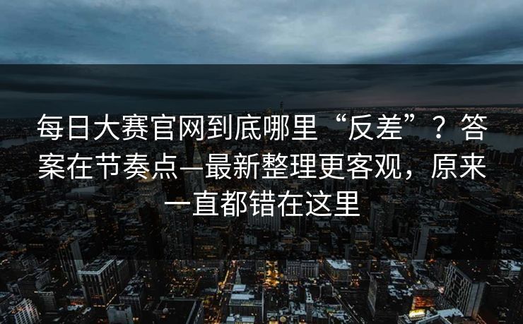 每日大赛官网到底哪里“反差”?答案在节奏点—最新整理更客观,原来一直都错在这里 每日大赛官网到底哪里“反差”?答案在节奏点—最新整理更客观,原来一直都错在这里