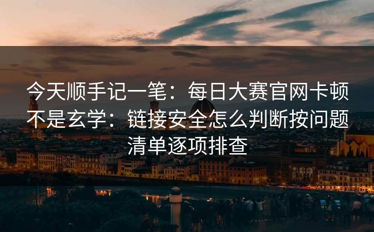 今天顺手记一笔:每日大赛官网卡顿不是玄学:链接安全怎么判断按问题清单逐项排查 今天顺手记一笔:每日大赛官网卡顿不是玄学:链接安全怎么判断按问题清单逐项排查