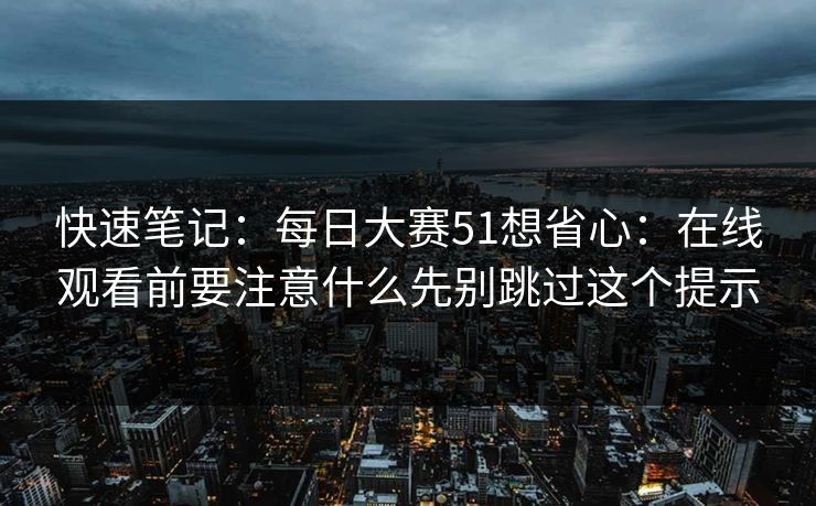 快速笔记：每日大赛51想省心：在线观看前要注意什么先别跳过这个提示