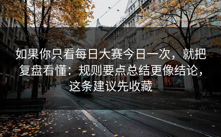 如果你只看每日大赛今日一次，就把复盘看懂：规则要点总结更像结论，这条建议先收藏