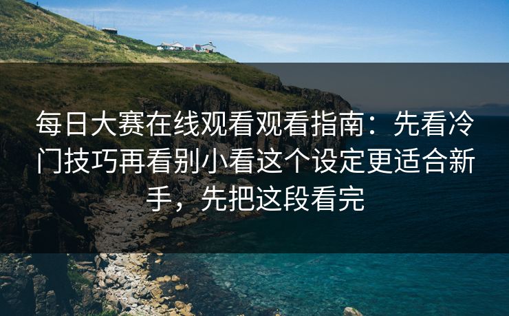 每日大赛在线观看观看指南：先看冷门技巧再看别小看这个设定更适合新手，先把这段看完