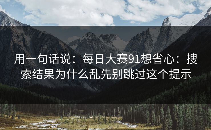 用一句话说：每日大赛91想省心：搜索结果为什么乱先别跳过这个提示