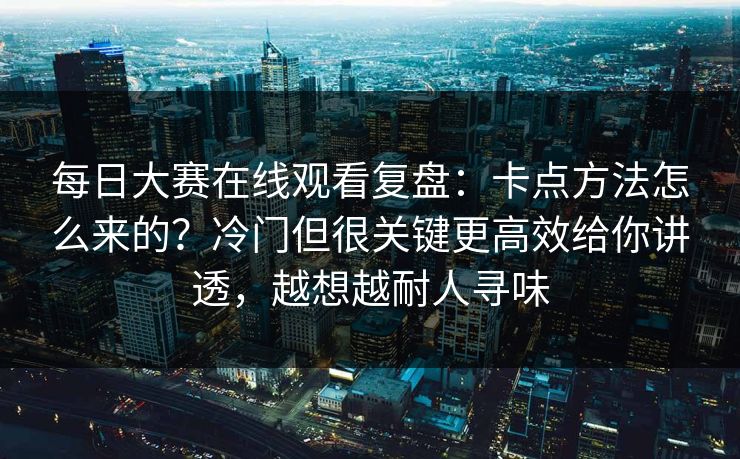 每日大赛在线观看复盘:卡点方法怎么来的?冷门但很关键更高效给你讲透,越想越耐人寻味 每日大赛在线观看复盘:卡点方法怎么来的?冷门但很关键更高效给你讲透,越想越耐人寻味