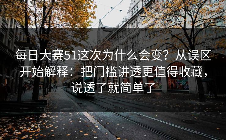 每日大赛51这次为什么会变?从误区开始解释:把门槛讲透更值得收藏,说透了就简单了 每日大赛51这次为什么会变?从误区开始解释:把门槛讲透更值得收藏,说透了就简单了