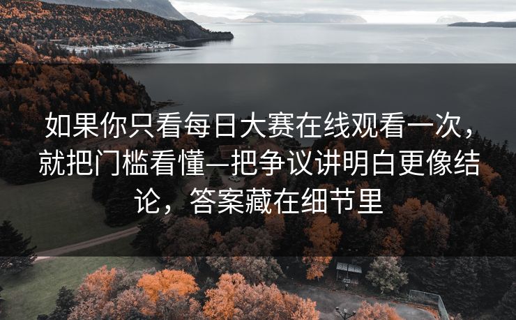 如果你只看每日大赛在线观看一次,就把门槛看懂—把争议讲明白更像结论,答案藏在细节里 如果你只看每日大赛在线观看一次,就把门槛看懂—把争议讲明白更像结论,答案藏在细节里