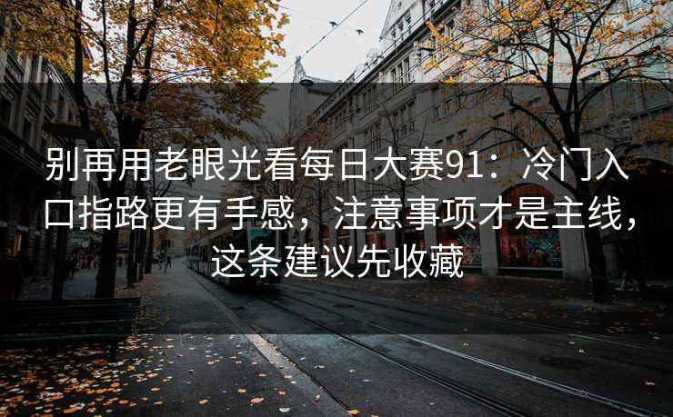 别再用老眼光看每日大赛91:冷门入口指路更有手感,注意事项才是主线,这条建议先收藏 别再用老眼光看每日大赛91:冷门入口指路更有手感,注意事项才是主线,这条建议先收藏