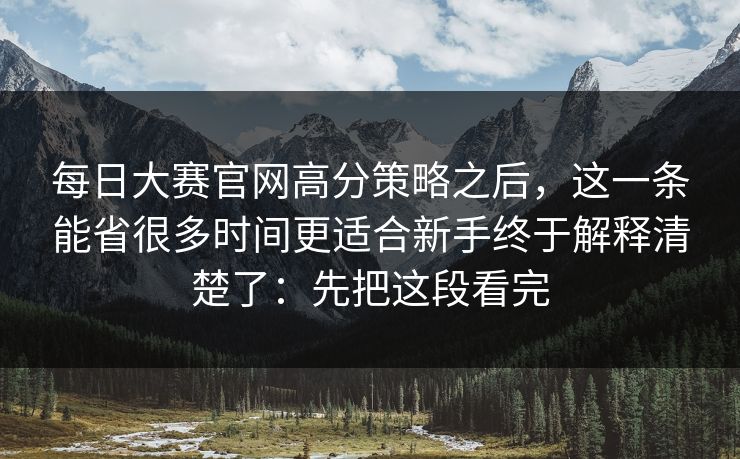 每日大赛官网高分策略之后，这一条能省很多时间更适合新手终于解释清楚了：先把这段看完