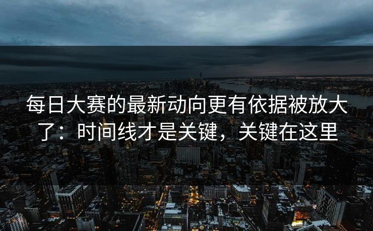 每日大赛的最新动向更有依据被放大了：时间线才是关键，关键在这里