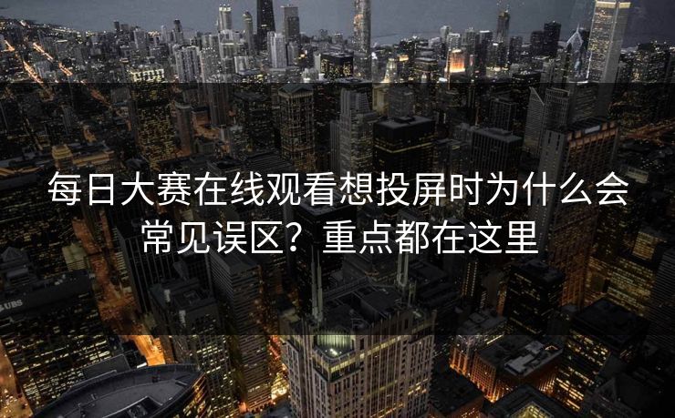 每日大赛在线观看想投屏时为什么会常见误区？重点都在这里