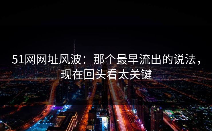 51网网址风波：那个最早流出的说法，现在回头看太关键